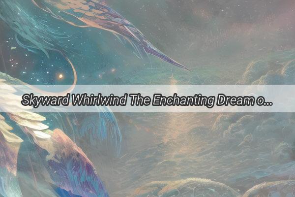 Skyward Whirlwind The Enchanting Dream of Endless Soaring Creations